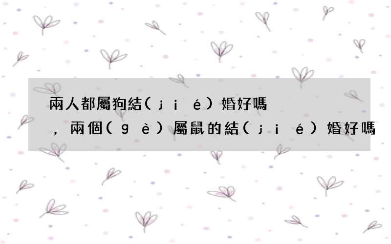 兩人都屬狗結(jié)婚好嗎，兩個(gè)屬鼠的結(jié)婚好嗎